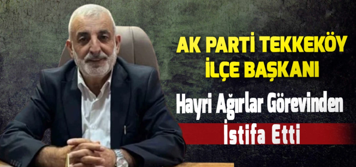 AK Parti Tekkeköy İlçe Başkanı Hayri Ağırlar Görevinden İstifa Etti