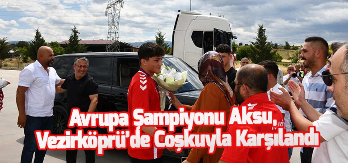 Avrupa Şampiyonu Aksu,Vezirköprü’de Coşkuyla Karşılandı