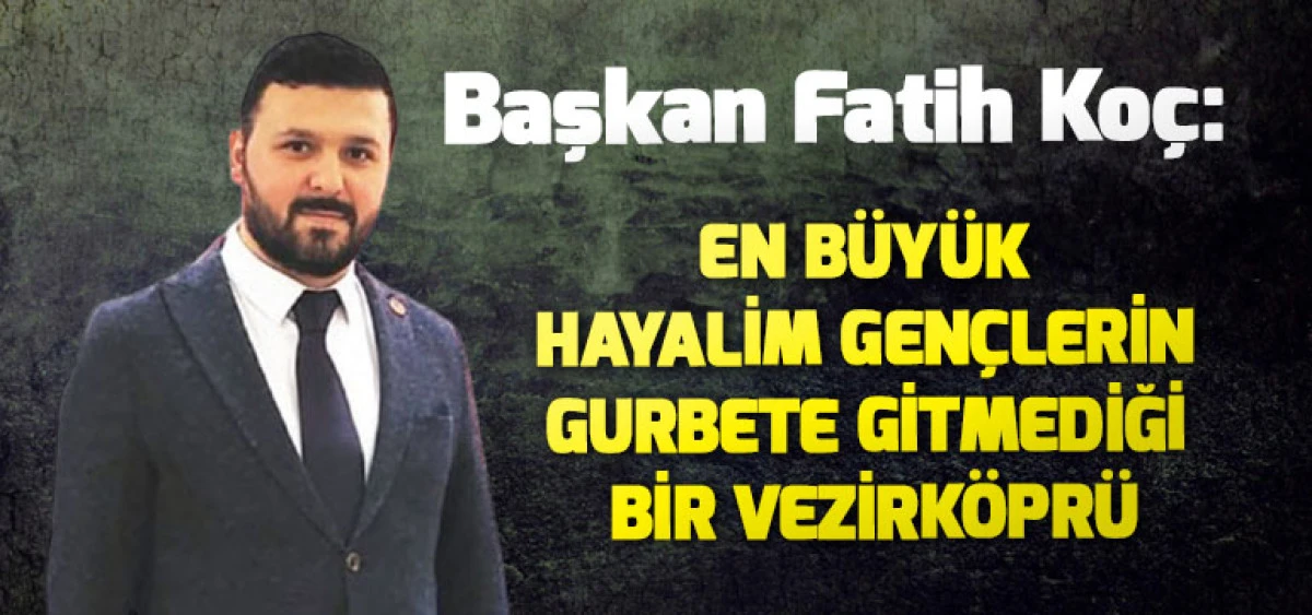 Başkan Fatih Ko&ccedil;: En B&uuml;y&uuml;k Hayalim Gen&ccedil;lerin Gurbete Gitmediği Bir Vezirk&ouml;pr&uuml;