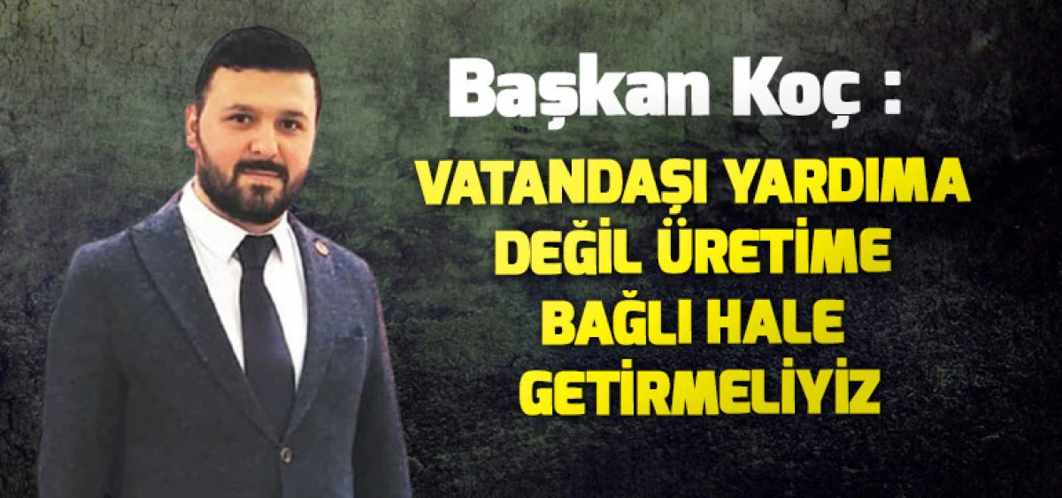 Başkan Ko&ccedil;: Vatandaşı Yardıma Değil &Uuml;retime Bağlı Hale Getirmeliyiz