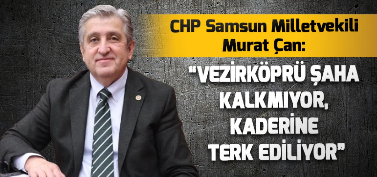 CHP Samsun Milletvekili Murat &Ccedil;an: &ldquo;Vezirk&ouml;pr&uuml; Şaha Kalkmıyor, Kaderine Terk Ediliyor&rdquo;