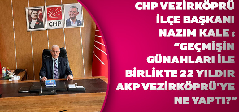 CHP Vezirköprü İlçe Başkanı Nazım Kale  :  “GEÇMİŞİN GÜNAHLARI İLE BİRLİKTE  22 YILDIR AKP VEZİRKÖPRÜ'YE NE YAPTI?”