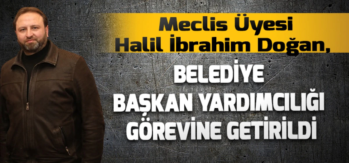 Halil İbrahim Doğan,  Belediye Başkan Yardımcılığı G&ouml;revine Getirildi