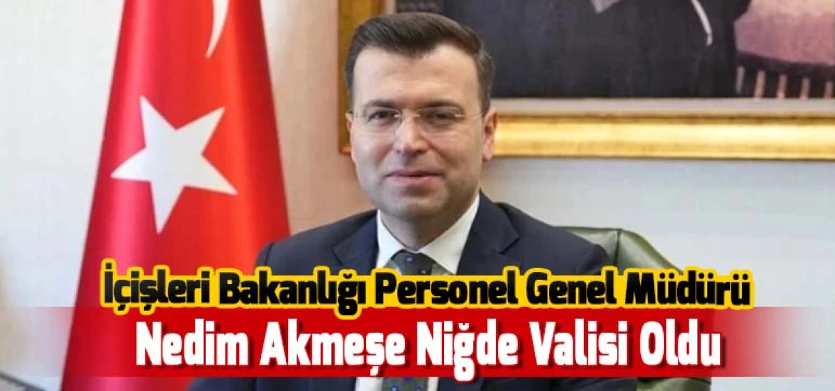 İ&ccedil;işleri Bakanlığı Personel Genel M&uuml;d&uuml;r&uuml;  Nedim Akmeşe Niğde Valisi Oldu
