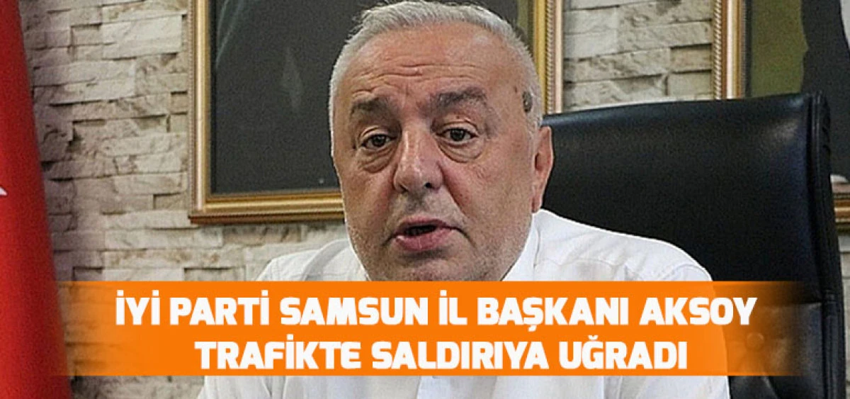 İYİ Parti Samsun İl Başkanı Aksoy Trafikte Saldırıya Uğradı