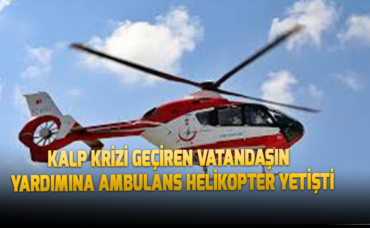 Kalp krizi geçiren Vatandaşın  yardımına ambulans helikopter yetişti