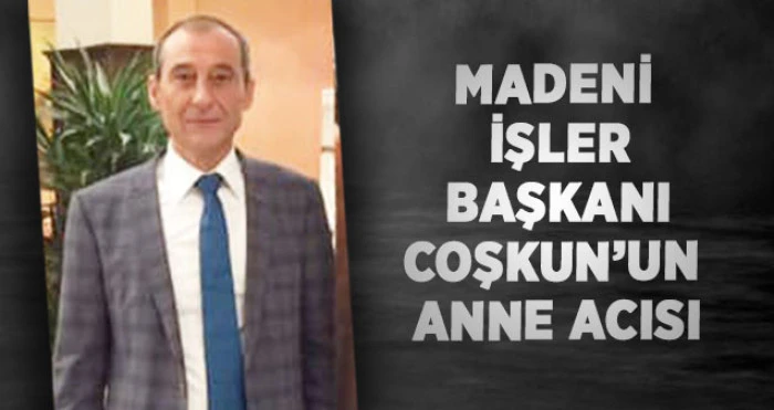 Madeni İşler Başkanı Coşkun’un Anne Acısı
