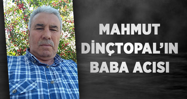 Mahmut Dinçtopal’ın  Baba Acısı