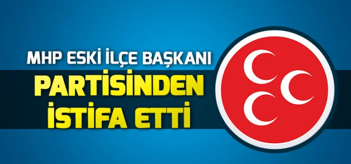MHP Eski İlçe Başkanı Partisinden İstifa Etti