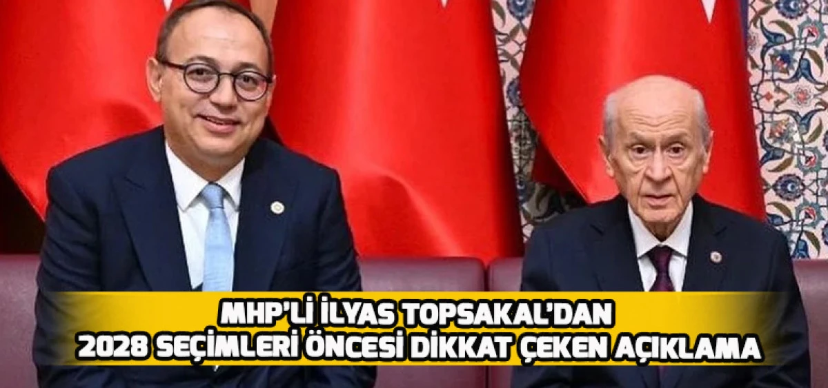 MHP&rsquo;li İlyas Topsakal&rsquo;dan 2028 Se&ccedil;imleri &Ouml;ncesi Dikkat &Ccedil;eken A&ccedil;ıklama
