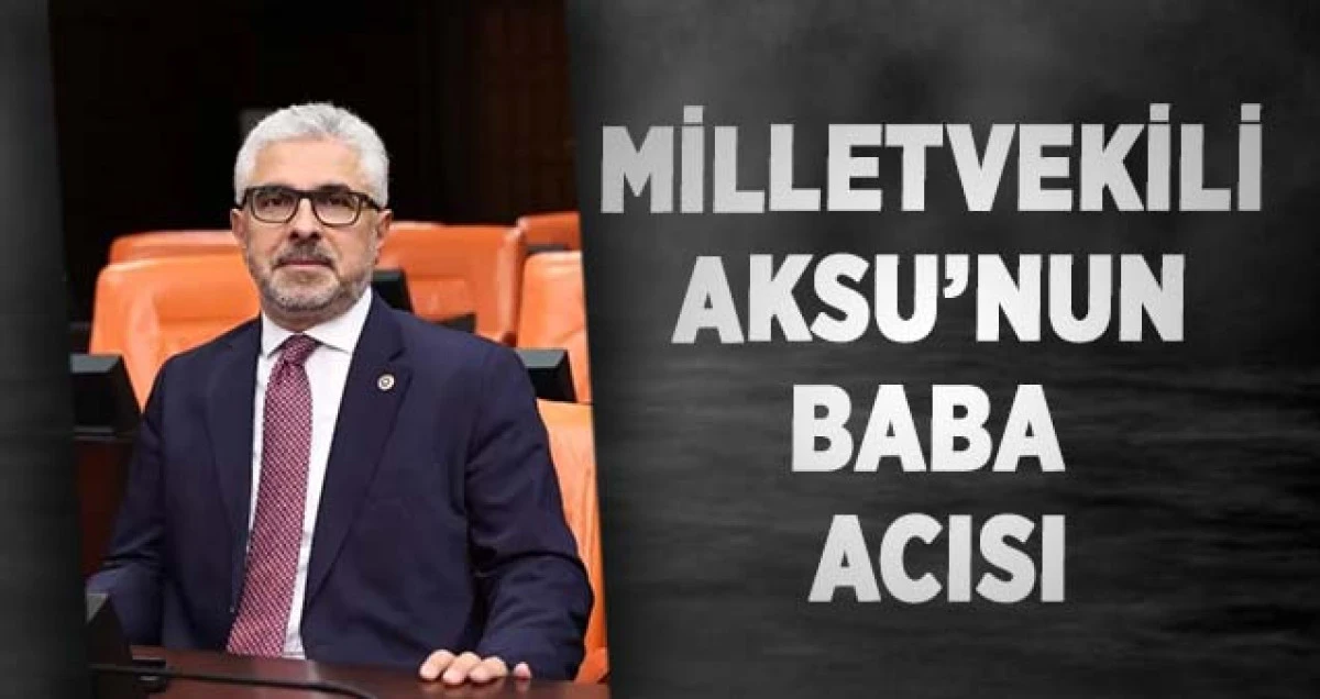 Milletvekili Aksu&rsquo;nun Baba Acısı