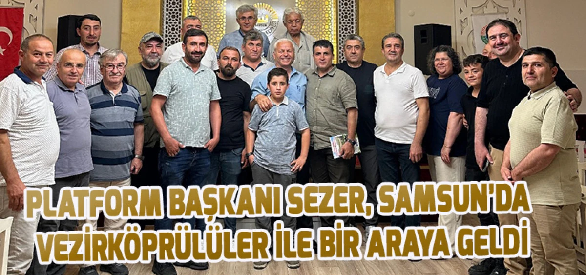 PLATFORM BAŞKANI SEZER, SAMSUN’DA VEZİRKÖPRÜLÜLER İLE BİR ARAYA GELDİ