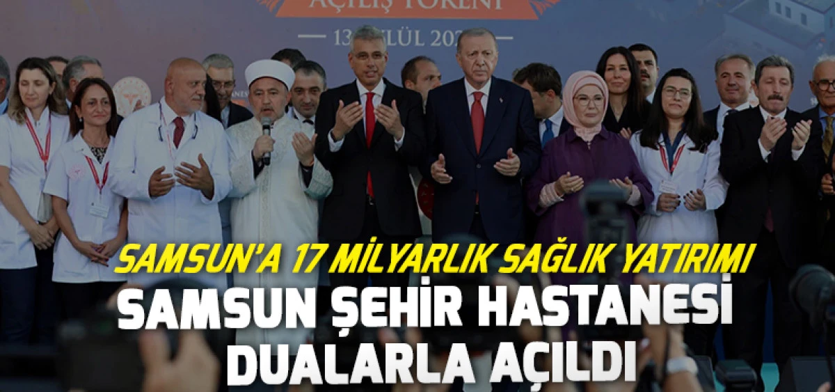 Samsun&rsquo;a 17 Milyarlık Sağlık Yatırımı Samsun Şehir Hastanesi Dualarla A&ccedil;ıldı