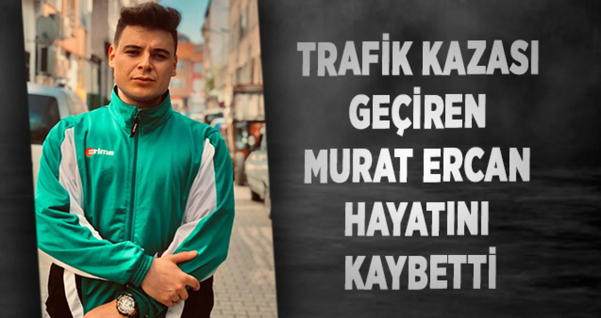 Trafik Kazası Ge&ccedil;iren  Murat Ercan Hayatını Kaybetti