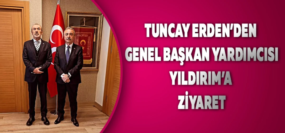 Tuncay Erden&rsquo;den Genel Başkan Yardımcısı Yıldırım&rsquo;a Ziyaret
