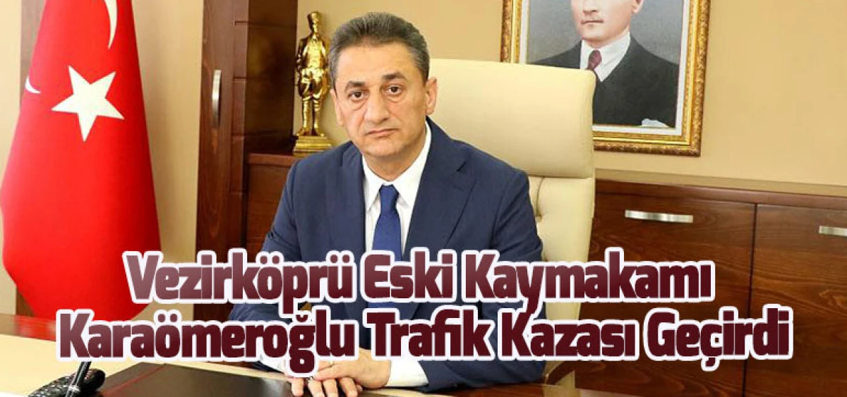 Vezirköprü Eski Kaymakamı Karaömeroğlu Trafik Kazası Geçirdi