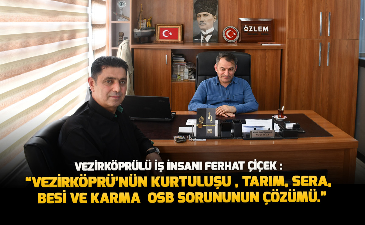 Vezirköprülü İş İnsanı Ferhat Çiçek :“Vezirköprü’nün Kurtuluşu , Tarım, Sera, Besi ve Karma  OSB Sorununun Çözümü.”