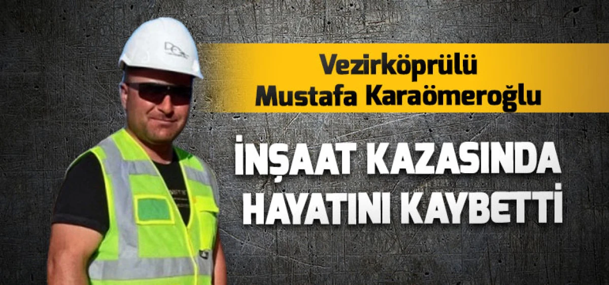 Vezirköprülü Mustafa Karaömeroğlu İnşaat Kazasında Hayatını Kaybetti