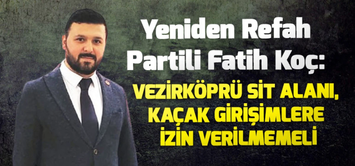 Yeniden Refah Partili Fatih Ko&ccedil;: Vezirk&ouml;pr&uuml; Sit Alanı, Ka&ccedil;ak Girişimlere İzin Verilmemeli